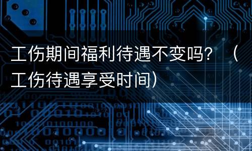 工伤期间福利待遇不变吗？（工伤待遇享受时间）