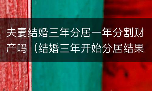 夫妻结婚三年分居一年分割财产吗（结婚三年开始分居结果会怎么样）