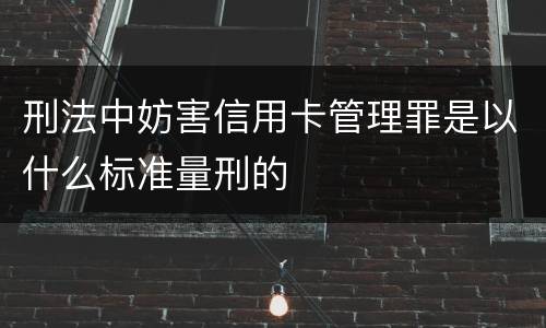 刑法中妨害信用卡管理罪是以什么标准量刑的