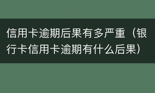 信用卡逾期后果有多严重（银行卡信用卡逾期有什么后果）
