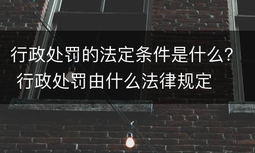 行政处罚的法定条件是什么？ 行政处罚由什么法律规定