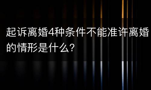 起诉离婚4种条件不能准许离婚的情形是什么？
