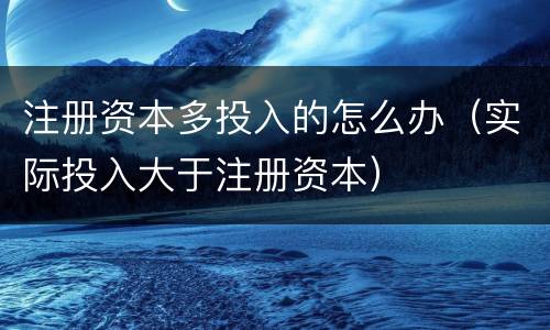 注册资本多投入的怎么办（实际投入大于注册资本）