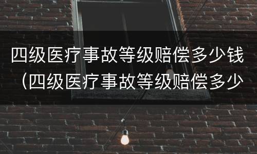 四级医疗事故等级赔偿多少钱（四级医疗事故等级赔偿多少钱一个月）