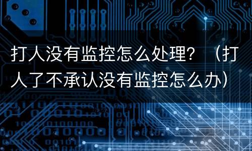打人没有监控怎么处理？（打人了不承认没有监控怎么办）