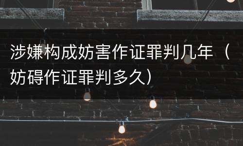 涉嫌构成妨害作证罪判几年（妨碍作证罪判多久）