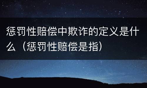 惩罚性赔偿中欺诈的定义是什么（惩罚性赔偿是指）