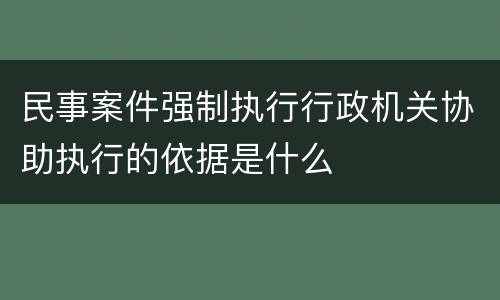 民事案件强制执行行政机关协助执行的依据是什么