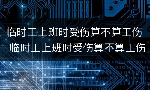 临时工上班时受伤算不算工伤 临时工上班时受伤算不算工伤保险