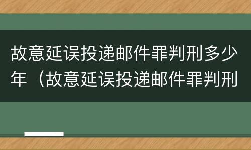 故意延误投递邮件罪判刑多少年（故意延误投递邮件罪判刑多少年了）
