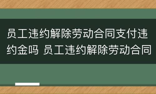 员工违约解除劳动合同支付违约金吗 员工违约解除劳动合同支付违约金吗怎么赔偿