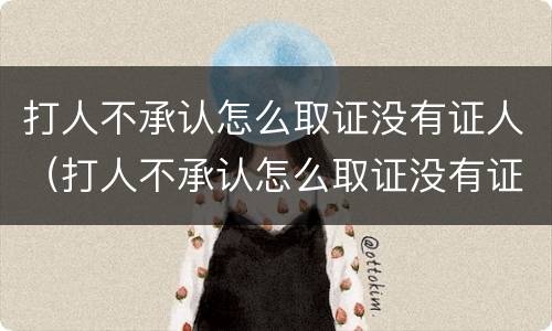 打人不承认怎么取证没有证人（打人不承认怎么取证没有证人名字）