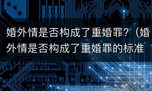 婚外情是否构成了重婚罪?（婚外情是否构成了重婚罪的标准）