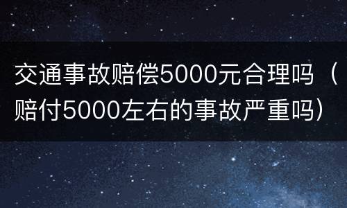 交通事故赔偿5000元合理吗（赔付5000左右的事故严重吗）
