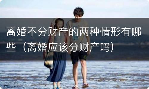 离婚不分财产的两种情形有哪些（离婚应该分财产吗）