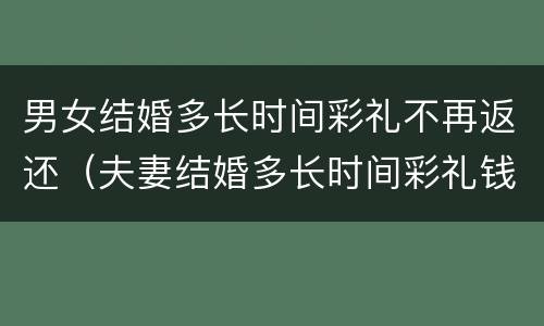 男女结婚多长时间彩礼不再返还（夫妻结婚多长时间彩礼钱就不可以退了?）