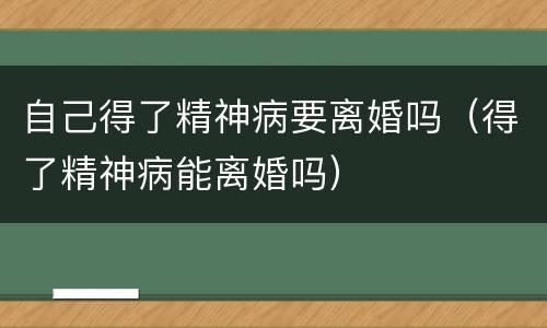 自己得了精神病要离婚吗（得了精神病能离婚吗）