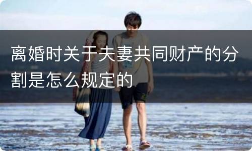 离婚时关于夫妻共同财产的分割是怎么规定的