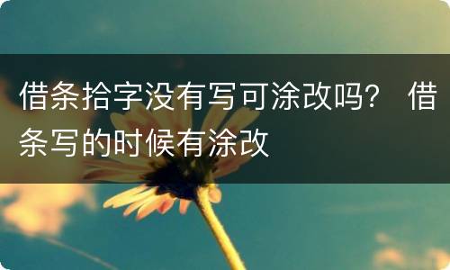 借条拾字没有写可涂改吗？ 借条写的时候有涂改