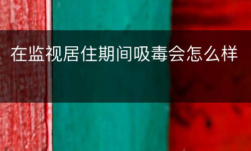 在监视居住期间吸毒会怎么样