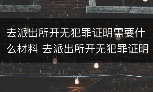 去派出所开无犯罪证明需要什么材料 去派出所开无犯罪证明需要什么材料呢