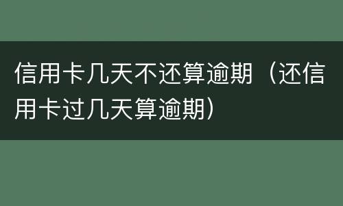 信用卡几天不还算逾期（还信用卡过几天算逾期）