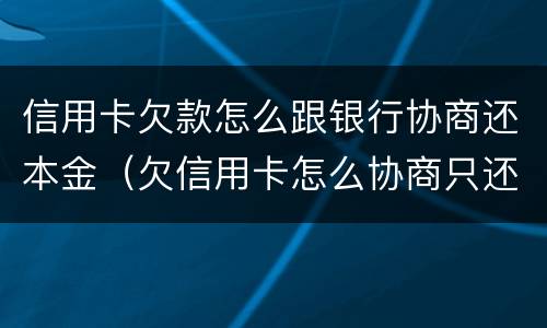 信用卡欠款怎么跟银行协商还本金（欠信用卡怎么协商只还本金）