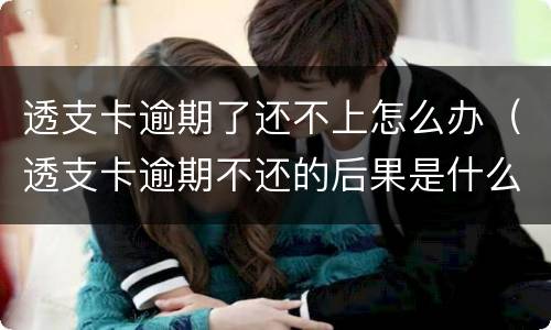 透支卡逾期了还不上怎么办（透支卡逾期不还的后果是什么）