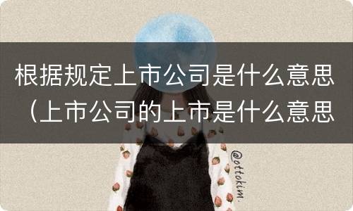 根据规定上市公司是什么意思（上市公司的上市是什么意思）