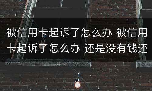 被信用卡起诉了怎么办 被信用卡起诉了怎么办 还是没有钱还