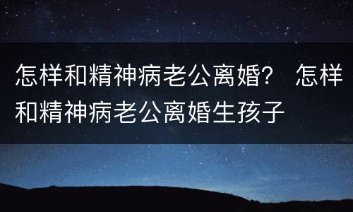 怎样和精神病老公离婚？ 怎样和精神病老公离婚生孩子