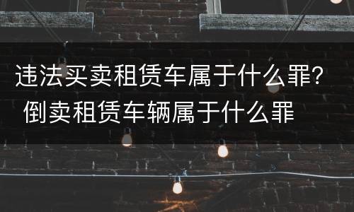 违法买卖租赁车属于什么罪？ 倒卖租赁车辆属于什么罪
