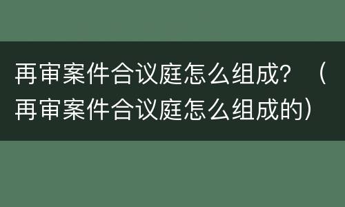 再审案件合议庭怎么组成？（再审案件合议庭怎么组成的）