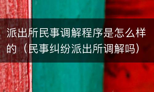 派出所民事调解程序是怎么样的（民事纠纷派出所调解吗）