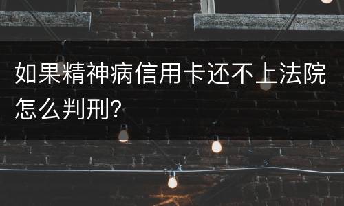 如果精神病信用卡还不上法院怎么判刑？
