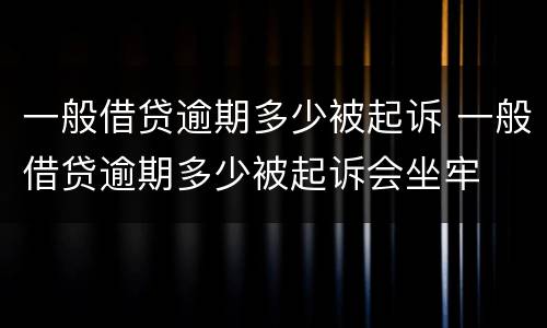 一般借贷逾期多少被起诉 一般借贷逾期多少被起诉会坐牢