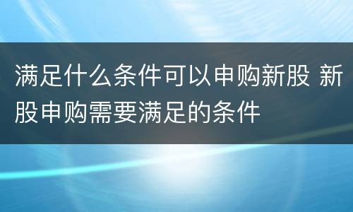 满足什么条件可以申购新股 新股申购需要满足的条件