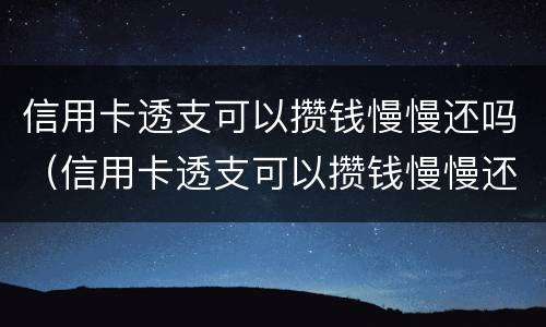 信用卡透支可以攒钱慢慢还吗（信用卡透支可以攒钱慢慢还吗知乎）