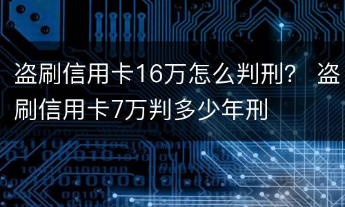盗刷信用卡16万怎么判刑？ 盗刷信用卡7万判多少年刑