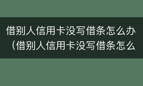 借别人信用卡没写借条怎么办（借别人信用卡没写借条怎么办呢）