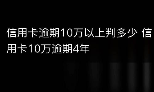 信用卡逾期10万以上判多少 信用卡10万逾期4年