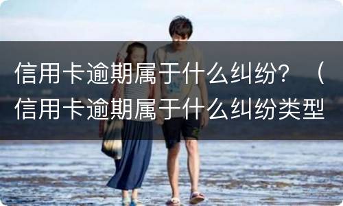 信用卡逾期属于什么纠纷？（信用卡逾期属于什么纠纷类型）