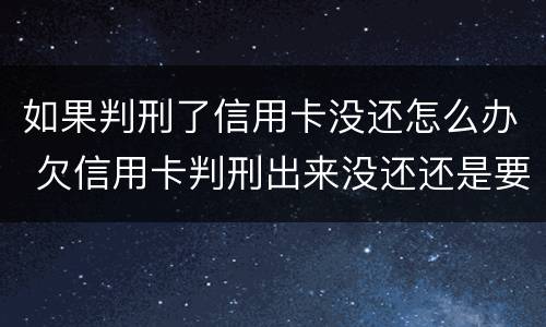 如果判刑了信用卡没还怎么办 欠信用卡判刑出来没还还是要判刑吗