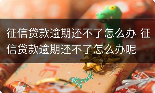 征信贷款逾期还不了怎么办 征信贷款逾期还不了怎么办呢