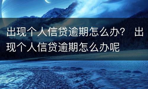 出现个人信贷逾期怎么办？ 出现个人信贷逾期怎么办呢