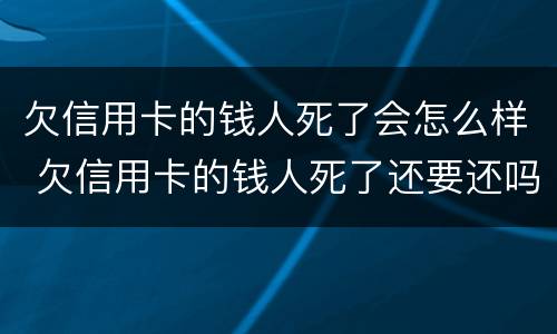 欠信用卡的钱人死了会怎么样 欠信用卡的钱人死了还要还吗