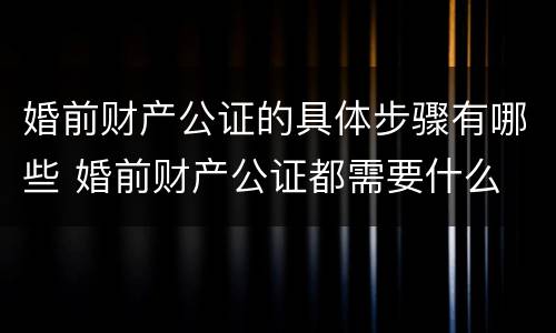 婚前财产公证的具体步骤有哪些 婚前财产公证都需要什么