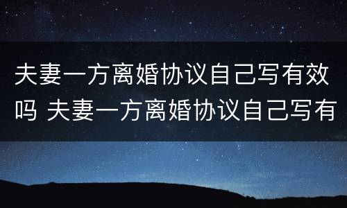 夫妻一方离婚协议自己写有效吗 夫妻一方离婚协议自己写有效吗怎么写