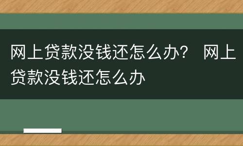 网上贷款没钱还怎么办？ 网上贷款没钱还怎么办
