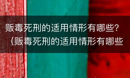 贩毒死刑的适用情形有哪些？（贩毒死刑的适用情形有哪些呢）